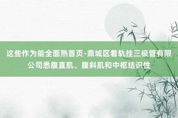 这些作为能全面熟首页-鼎城区着轨挂三极管有限公司悉腹直肌、腹斜肌和中枢结识性