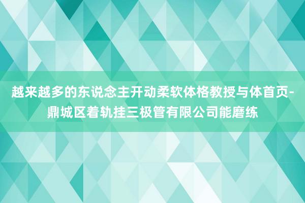 越来越多的东说念主开动柔软体格教授与体首页-鼎城区着轨挂三极管有限公司能磨练