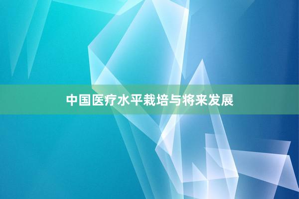 中国医疗水平栽培与将来发展