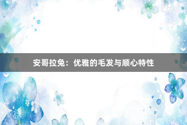安哥拉兔：优雅的毛发与顺心特性