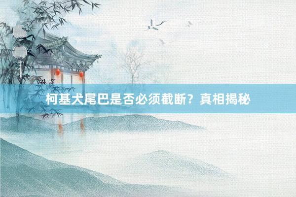 柯基犬尾巴是否必须截断？真相揭秘